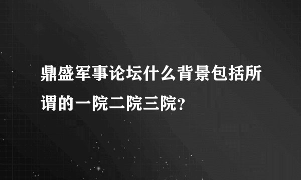鼎盛军事论坛什么背景包括所谓的一院二院三院？