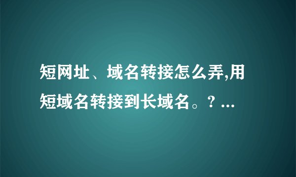 短网址、域名转接怎么弄,用短域名转接到长域名。? - 知乎