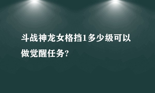 斗战神龙女格挡1多少级可以做觉醒任务?