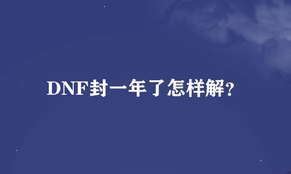 DNF封一年了怎样解？