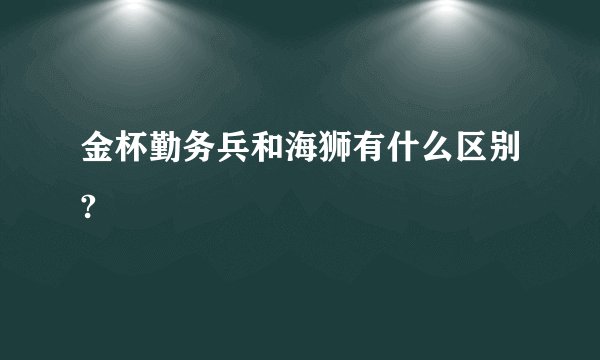 金杯勤务兵和海狮有什么区别?