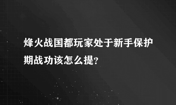 烽火战国都玩家处于新手保护期战功该怎么提？