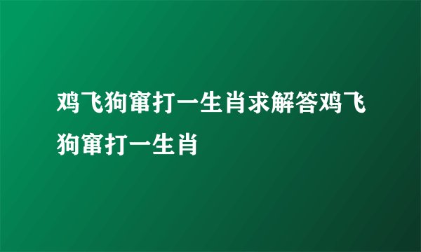 鸡飞狗窜打一生肖求解答鸡飞狗窜打一生肖