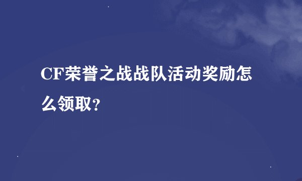 CF荣誉之战战队活动奖励怎么领取?