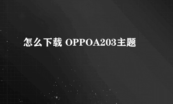 怎么下载 OPPOA203主题