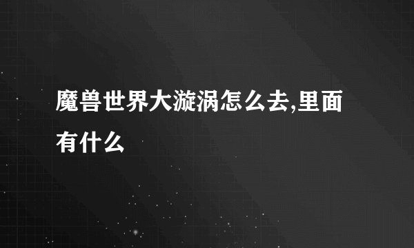 魔兽世界大漩涡怎么去,里面有什么