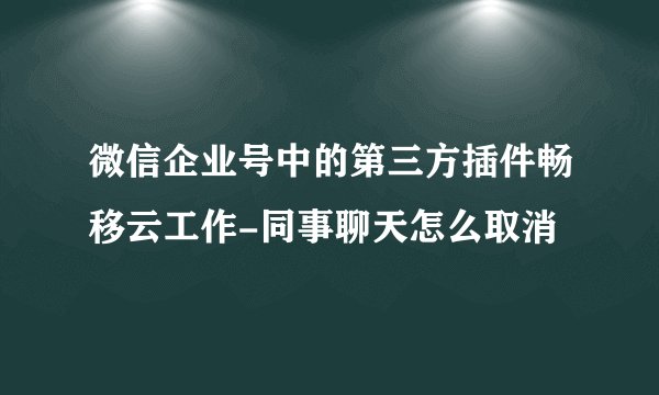 微信企业号中的第三方插件畅移云工作-同事聊天怎么取消