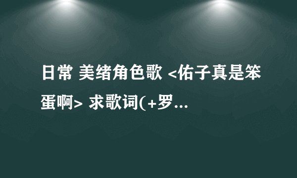 日常 美绪角色歌 <佑子真是笨蛋啊> 求歌词(+罗马拼音) ,还有伴奏 >_<谢谢,