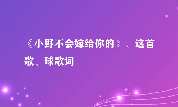 《小野不会嫁给你的》、这首歌、球歌词
