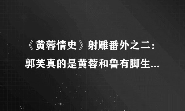 《黄蓉情史》射雕番外之二：郭芙真的是黄蓉和鲁有脚生的女儿吗？
