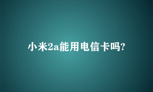 小米2a能用电信卡吗?