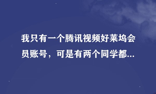 我只有一个腾讯视频好莱坞会员账号，可是有两个同学都想用，一个账号两三个人同时用吗