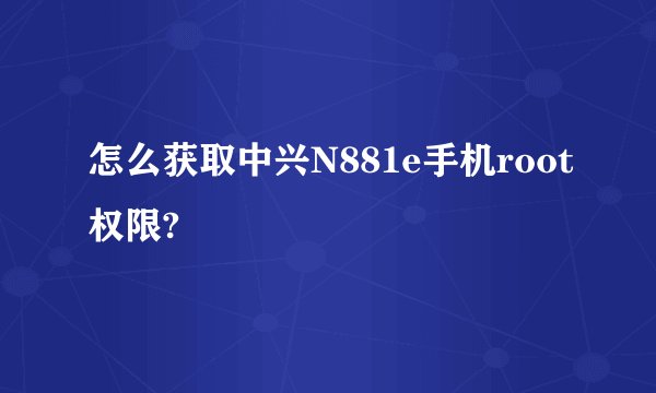 怎么获取中兴N881e手机root权限?