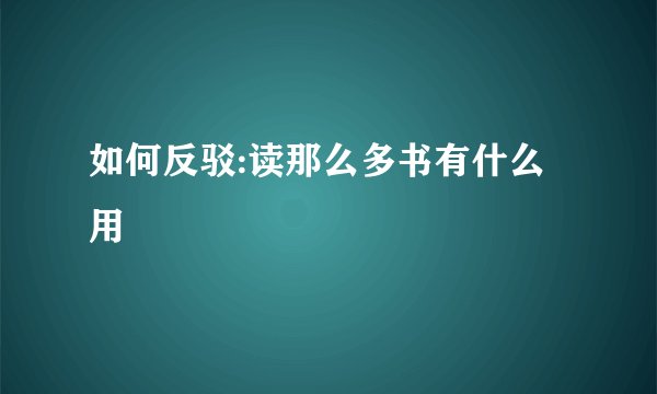 如何反驳:读那么多书有什么用
