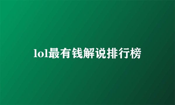 lol最有钱解说排行榜