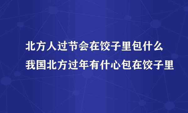 北方人过节会在饺子里包什么我国北方过年有什心包在饺子里