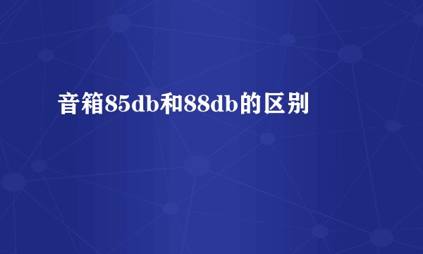 音箱85db和88db的区别