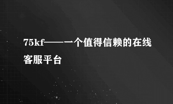 75kf——一个值得信赖的在线客服平台