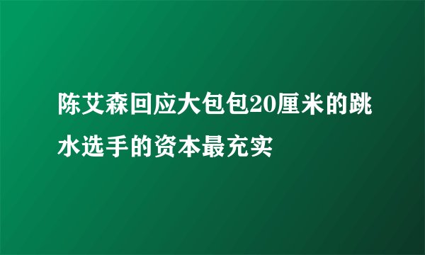 陈艾森回应大包包20厘米的跳水选手的资本最充实