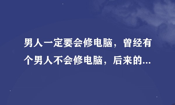 男人一定要会修电脑,曾经有个男人不会修电脑,后来的事大家都知道了,知道什么?