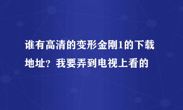 谁有高清的变形金刚1的下载地址?我要弄到电视上看的