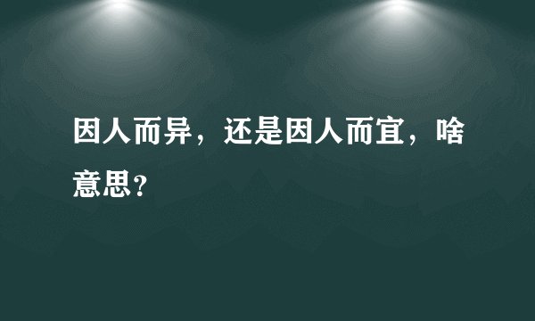 因人而异，还是因人而宜，啥意思？
