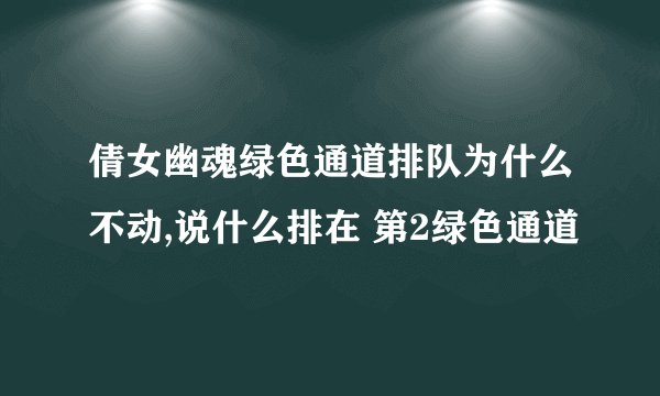 倩女幽魂绿色通道排队为什么不动,说什么排在 第2绿色通道