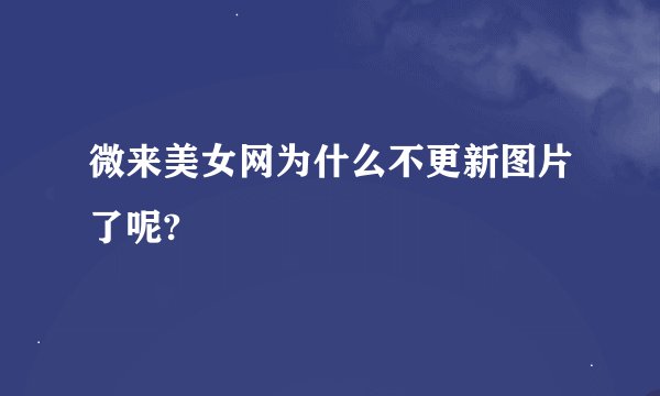 微来美女网为什么不更新图片了呢?