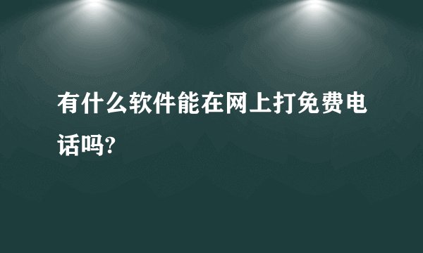 有什么软件能在网上打免费电话吗?