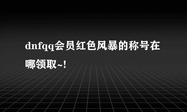 dnfqq会员红色风暴的称号在哪领取~!