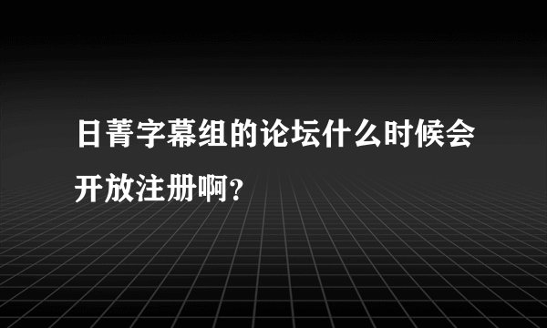 日菁字幕组的论坛什么时候会开放注册啊？
