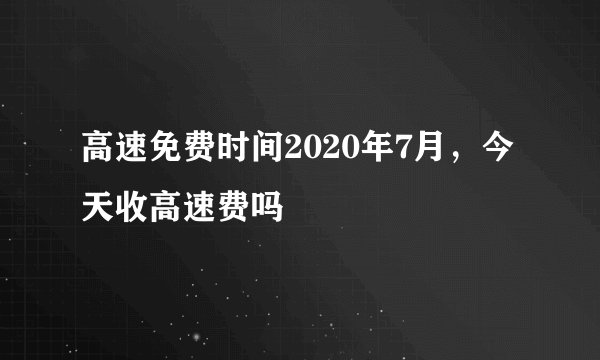 高速免费时间2020年7月，今天收高速费吗