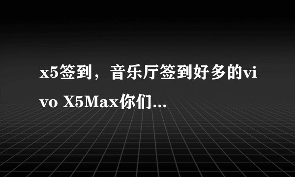 x5签到，音乐厅签到好多的vivo X5Max你们想不想要