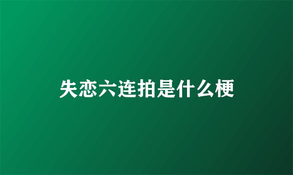 失恋六连拍是什么梗