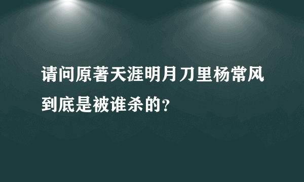 请问原著天涯明月刀里杨常风到底是被谁杀的?