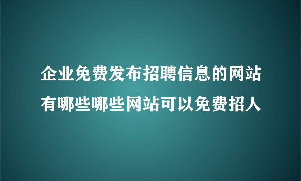 企业免费发布招聘信息的网站有哪些哪些网站可以免费招人