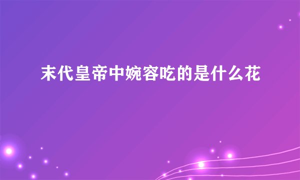 末代皇帝中婉容吃的是什么花