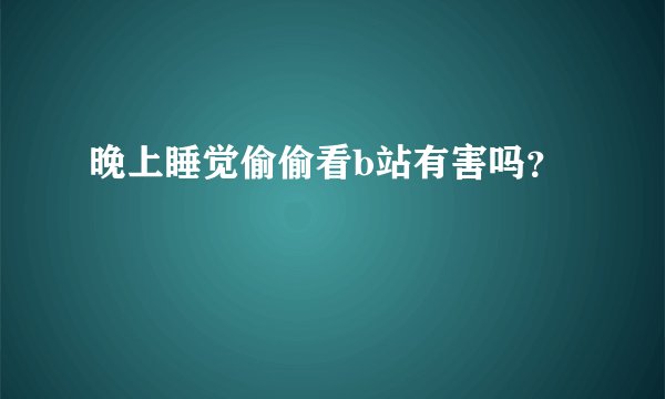 晚上睡觉偷偷看b站有害吗？