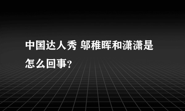 中国达人秀 邬稚晖和潇潇是怎么回事?