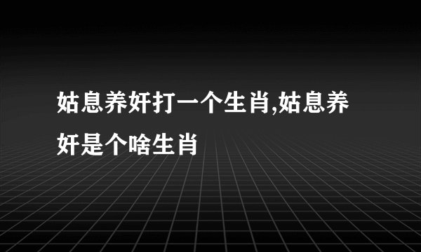 姑息养奸打一个生肖,姑息养奸是个啥生肖