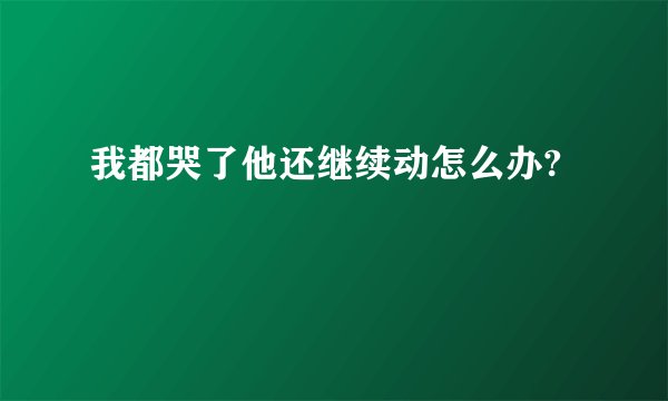 我都哭了他还继续动怎么办?
