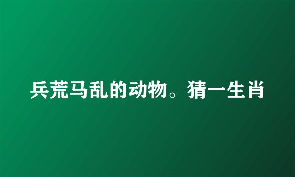 兵荒马乱的动物。猜一生肖