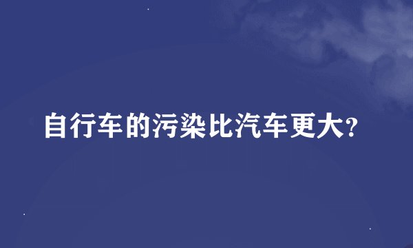 自行车的污染比汽车更大？