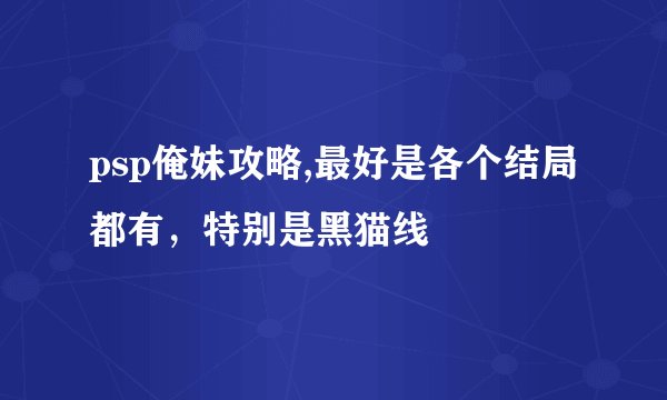 psp俺妹攻略,最好是各个结局都有,特别是黑猫线