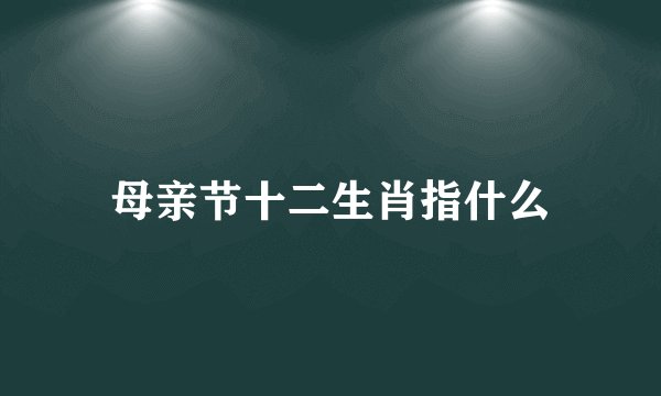 母亲节十二生肖指什么