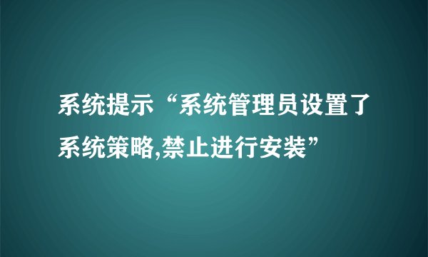 系统提示“系统管理员设置了系统策略,禁止进行安装”