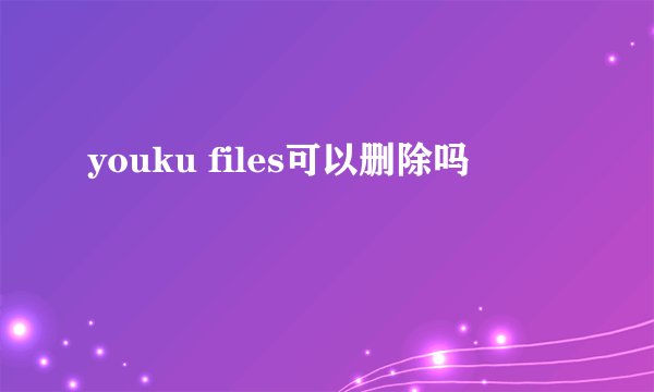 youku files可以删除吗
