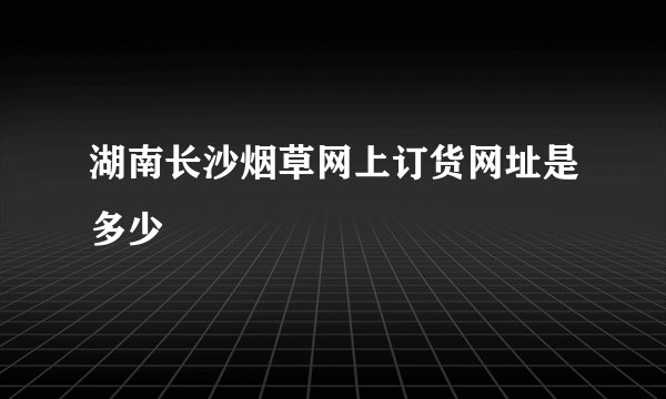 湖南长沙烟草网上订货网址是多少