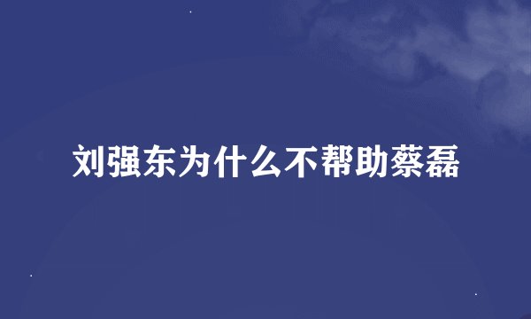 刘强东为什么不帮助蔡磊
