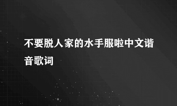 不要脱人家的水手服啦中文谐音歌词